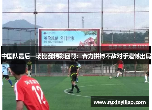 中国队最后一场比赛精彩回顾：奋力拼搏不敌对手遗憾出局