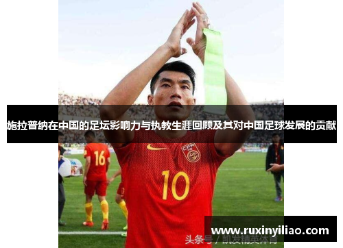 施拉普纳在中国的足坛影响力与执教生涯回顾及其对中国足球发展的贡献