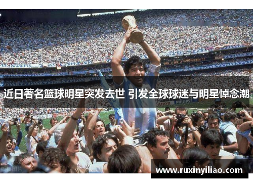 近日著名篮球明星突发去世 引发全球球迷与明星悼念潮