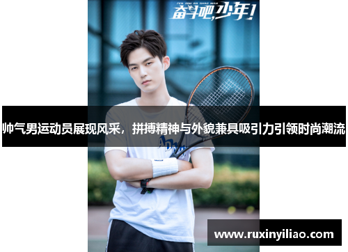 帅气男运动员展现风采，拼搏精神与外貌兼具吸引力引领时尚潮流