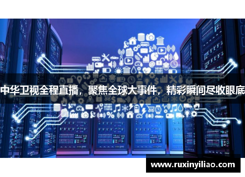 中华卫视全程直播，聚焦全球大事件，精彩瞬间尽收眼底