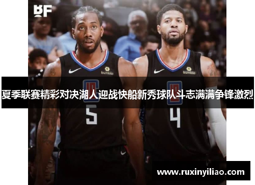 夏季联赛精彩对决湖人迎战快船新秀球队斗志满满争锋激烈