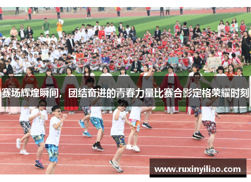 赛场辉煌瞬间，团结奋进的青春力量比赛合影定格荣耀时刻